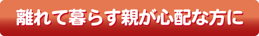 離れて暮らす親が心配な方に