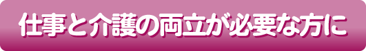 仕事と介護の両立が必要な方に