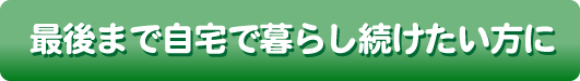 最後まで自宅で暮らし続けたい方に